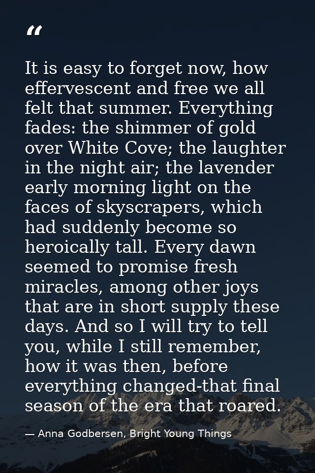 It is easy to forget now, how effervescent and free we all felt that summer. Everything fades: the shimmer of gold over  — Anna Godbersen, Bright Young Things