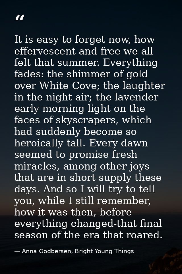 It is easy to forget now, how effervescent and free we all felt that summer. Everything fades: the shimmer of gold over  — Anna Godbersen, Bright Young Things