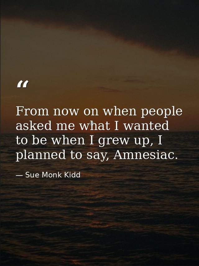 From now on when people asked me what I wanted to be when I grew up, I planned to say, Amnesiac. — Sue Monk Kidd