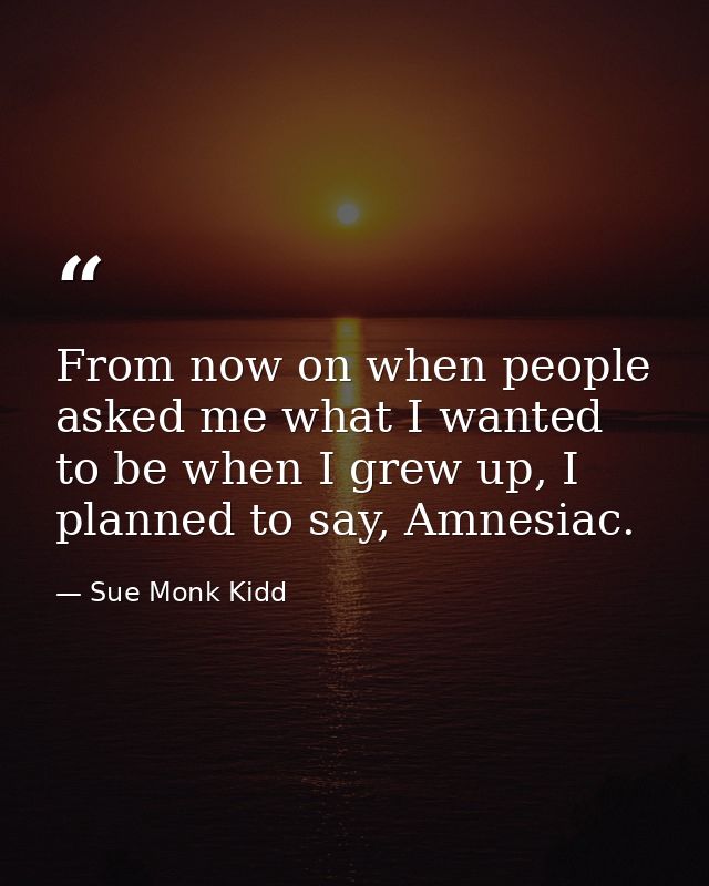 From now on when people asked me what I wanted to be when I grew up, I planned to say, Amnesiac. — Sue Monk Kidd