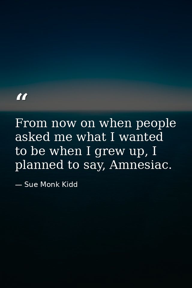 From now on when people asked me what I wanted to be when I grew up, I planned to say, Amnesiac. — Sue Monk Kidd