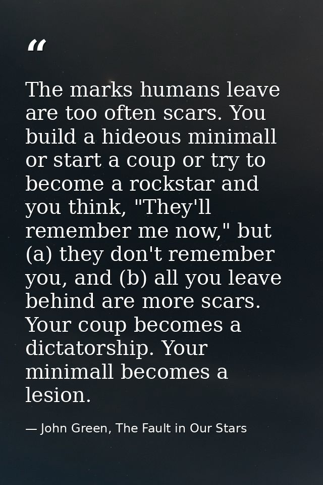 The marks humans leave are too often scars. You build a hideous minimall or start a coup or try to become a rockstar and — John Green, The Fault in Our Stars