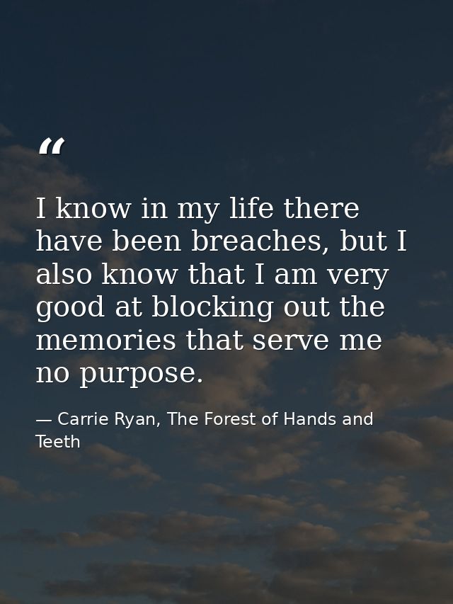 I know in my life there have been breaches, but I also know that I am very good at blocking out the memories that serve  — Carrie Ryan, The Forest of Hands and Teeth