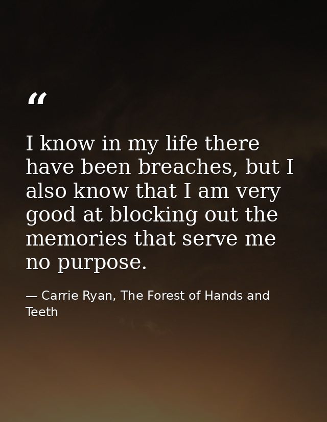 I know in my life there have been breaches, but I also know that I am very good at blocking out the memories that serve  — Carrie Ryan, The Forest of Hands and Teeth