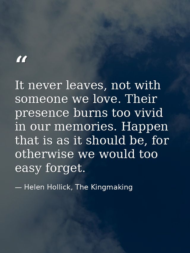 It never leaves, not with someone we love. Their presence burns too vivid in our memories. Happen that is as it should b — Helen Hollick, The Kingmaking