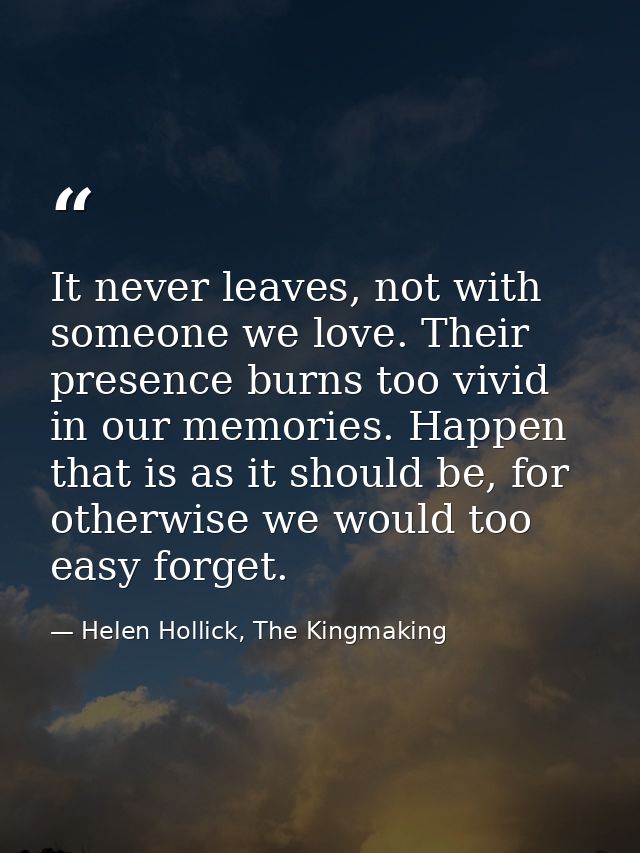 It never leaves, not with someone we love. Their presence burns too vivid in our memories. Happen that is as it should b — Helen Hollick, The Kingmaking