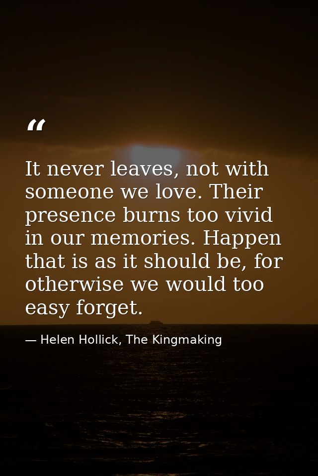 It never leaves, not with someone we love. Their presence burns too vivid in our memories. Happen that is as it should b — Helen Hollick, The Kingmaking