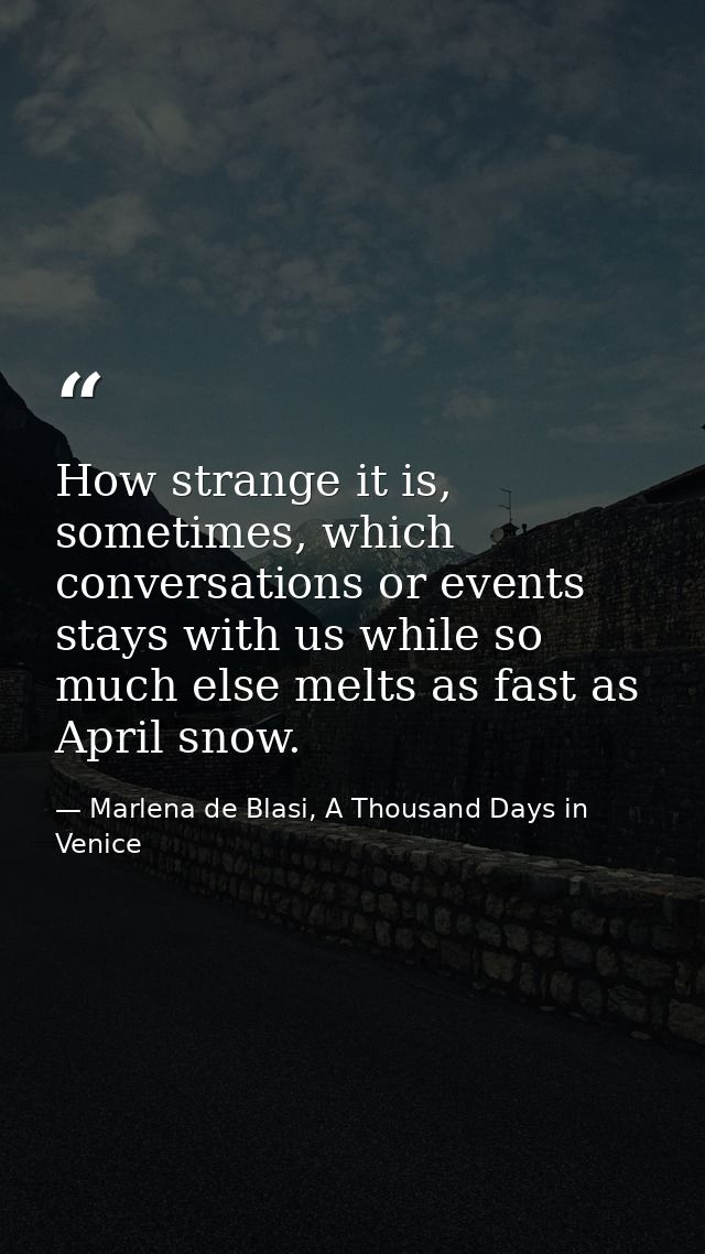 How strange it is, sometimes, which conversations or events stays with us while so much else melts as fast as April snow — Marlena de Blasi, A Thousand Days in Venice