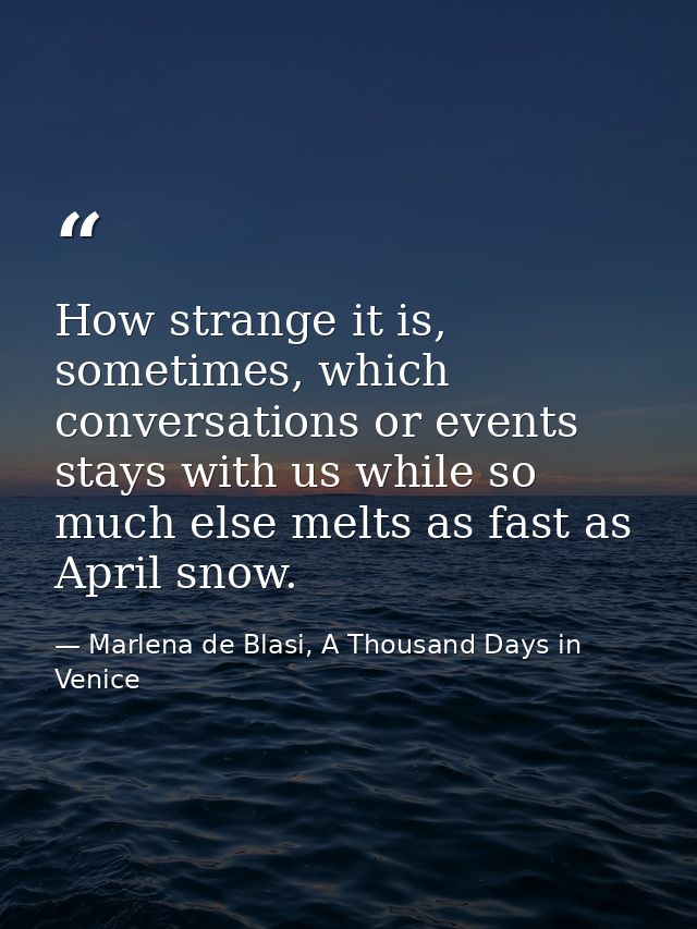 How strange it is, sometimes, which conversations or events stays with us while so much else melts as fast as April snow — Marlena de Blasi, A Thousand Days in Venice