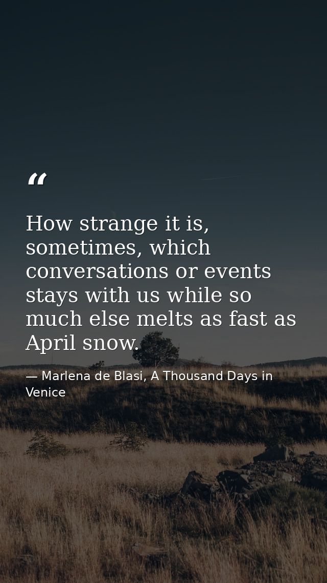 How strange it is, sometimes, which conversations or events stays with us while so much else melts as fast as April snow — Marlena de Blasi, A Thousand Days in Venice