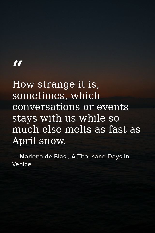 How strange it is, sometimes, which conversations or events stays with us while so much else melts as fast as April snow — Marlena de Blasi, A Thousand Days in Venice