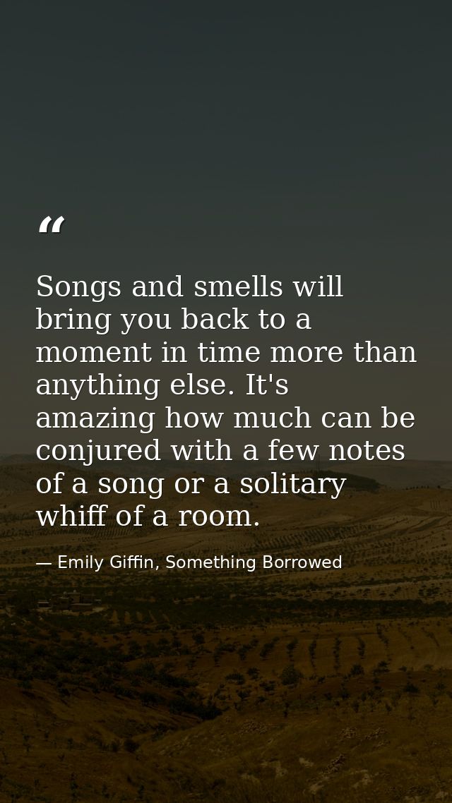 Songs and smells will bring you back to a moment in time more than anything else. It's amazing how much can be conjured  — Emily Giffin, Something Borrowed