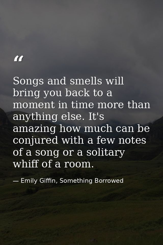 Songs and smells will bring you back to a moment in time more than anything else. It's amazing how much can be conjured  — Emily Giffin, Something Borrowed