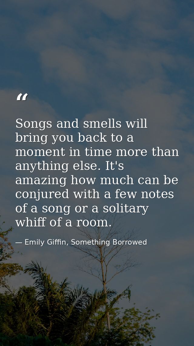 Songs and smells will bring you back to a moment in time more than anything else. It's amazing how much can be conjured  — Emily Giffin, Something Borrowed