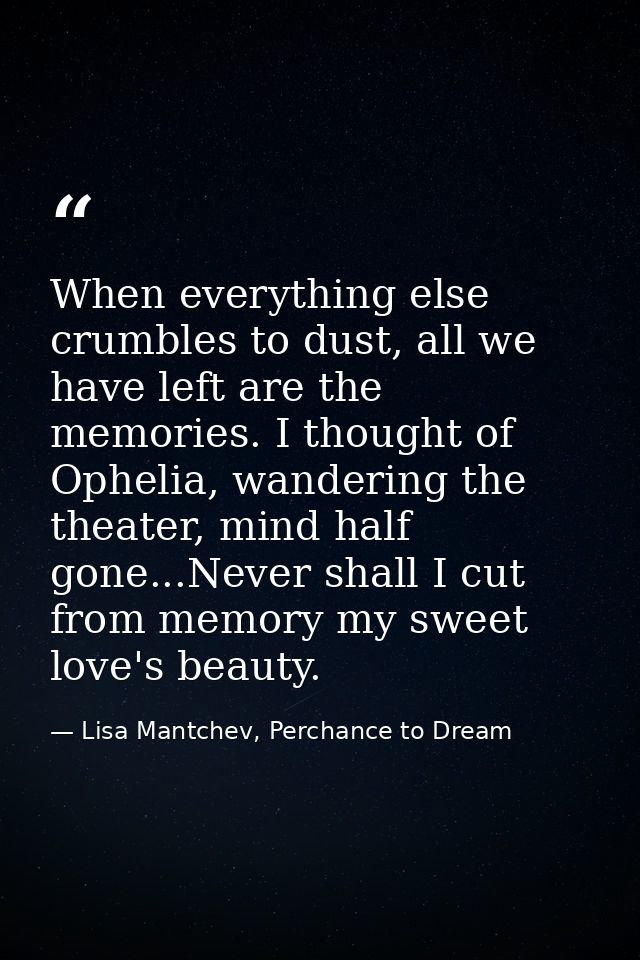 When everything else crumbles to dust, all we have left are the memories. I thought of Ophelia, wandering the theater, m — Lisa Mantchev, Perchance to Dream