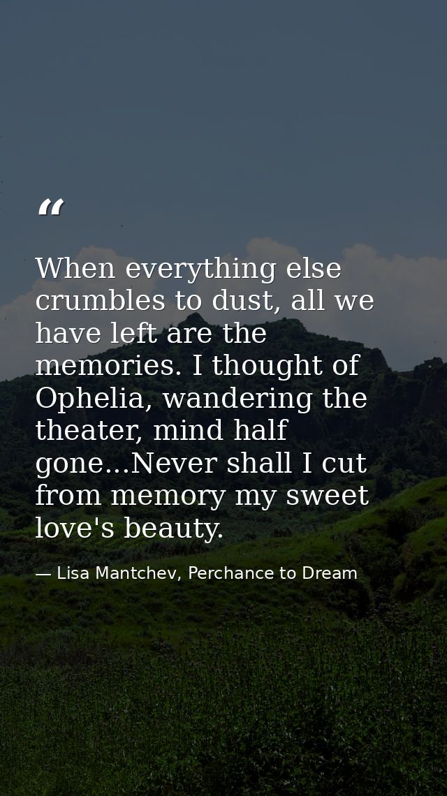 When everything else crumbles to dust, all we have left are the memories. I thought of Ophelia, wandering the theater, m — Lisa Mantchev, Perchance to Dream