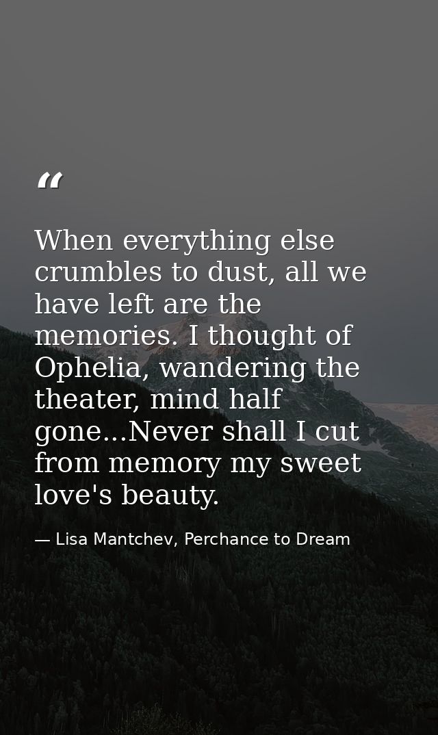 When everything else crumbles to dust, all we have left are the memories. I thought of Ophelia, wandering the theater, m — Lisa Mantchev, Perchance to Dream