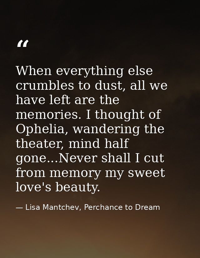 When everything else crumbles to dust, all we have left are the memories. I thought of Ophelia, wandering the theater, m — Lisa Mantchev, Perchance to Dream