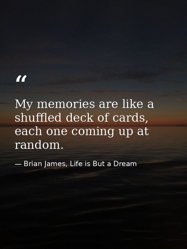 My memories are like a shuffled deck of cards, each one coming up at random. — Brian James, Life is But a Dream