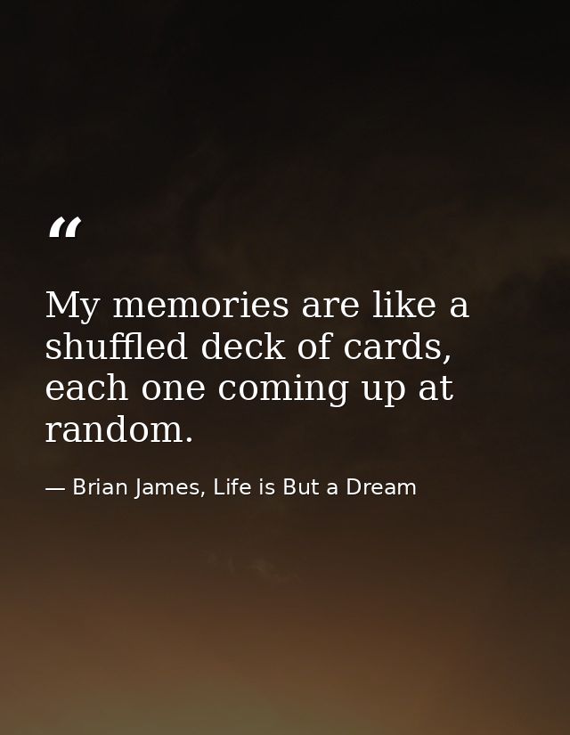 My memories are like a shuffled deck of cards, each one coming up at random. — Brian James, Life is But a Dream