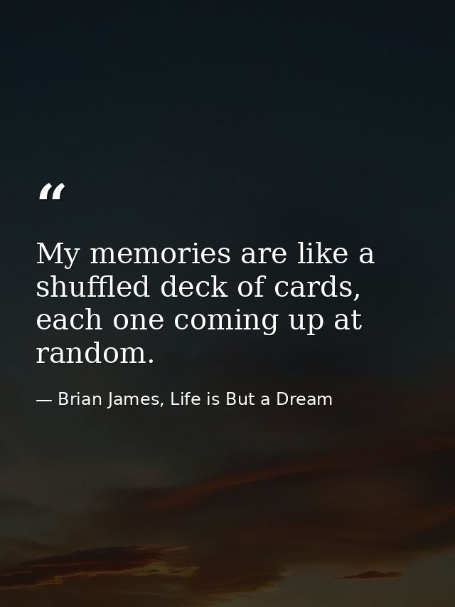 My memories are like a shuffled deck of cards, each one coming up at random. — Brian James, Life is But a Dream