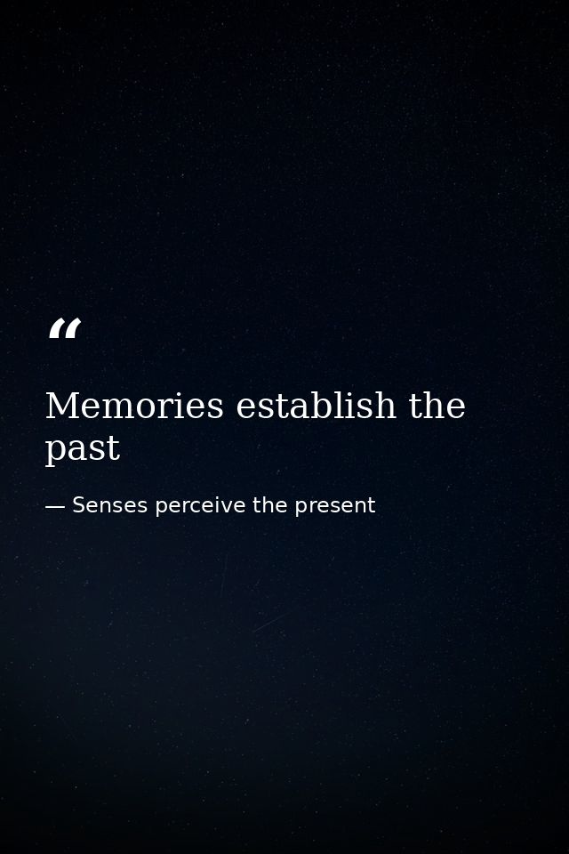 Memories establish the past — Senses perceive the present