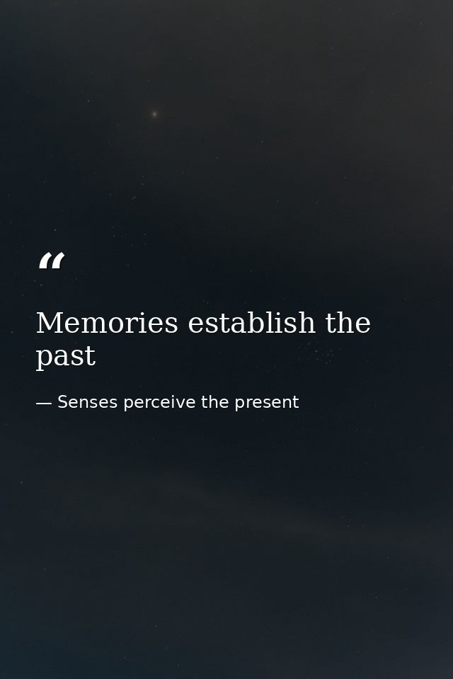 Memories establish the past — Senses perceive the present