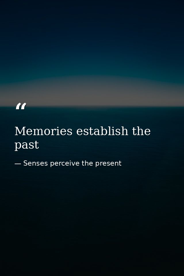 Memories establish the past — Senses perceive the present
