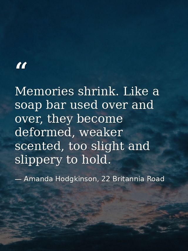Memories shrink. Like a soap bar used over and over, they become deformed, weaker scented, too slight and slippery to ho — Amanda Hodgkinson, 22 Britannia Road