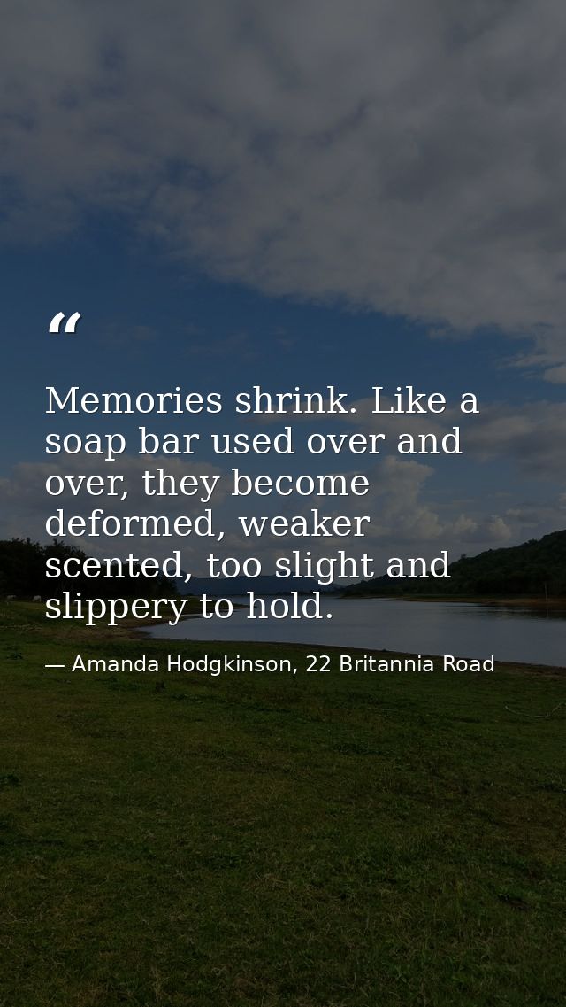 Memories shrink. Like a soap bar used over and over, they become deformed, weaker scented, too slight and slippery to ho — Amanda Hodgkinson, 22 Britannia Road