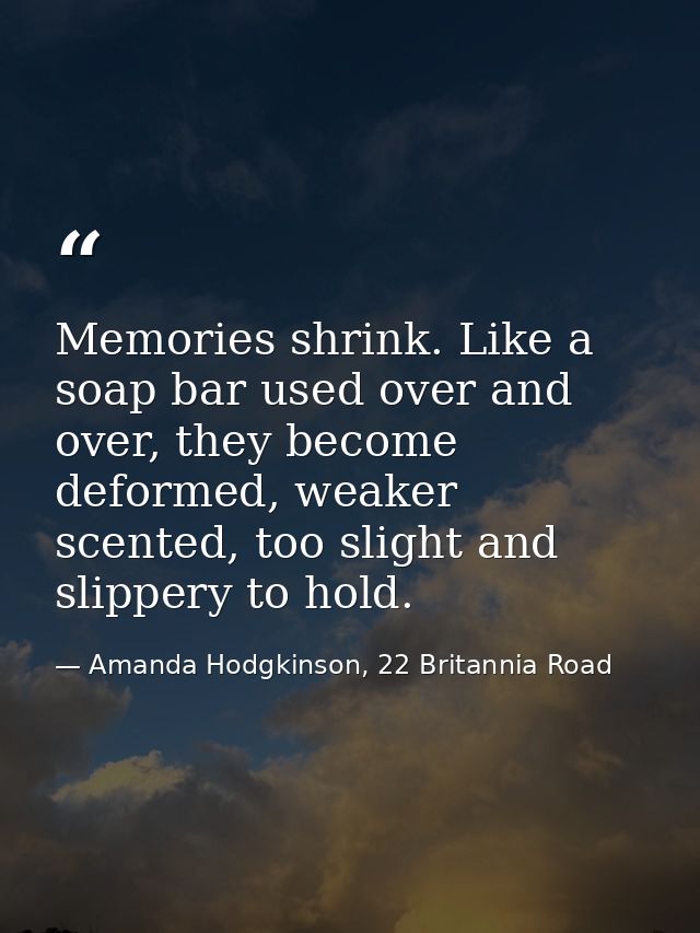 Memories shrink. Like a soap bar used over and over, they become deformed, weaker scented, too slight and slippery to ho — Amanda Hodgkinson, 22 Britannia Road