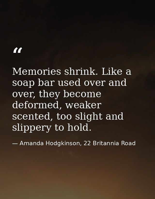 Memories shrink. Like a soap bar used over and over, they become deformed, weaker scented, too slight and slippery to ho — Amanda Hodgkinson, 22 Britannia Road