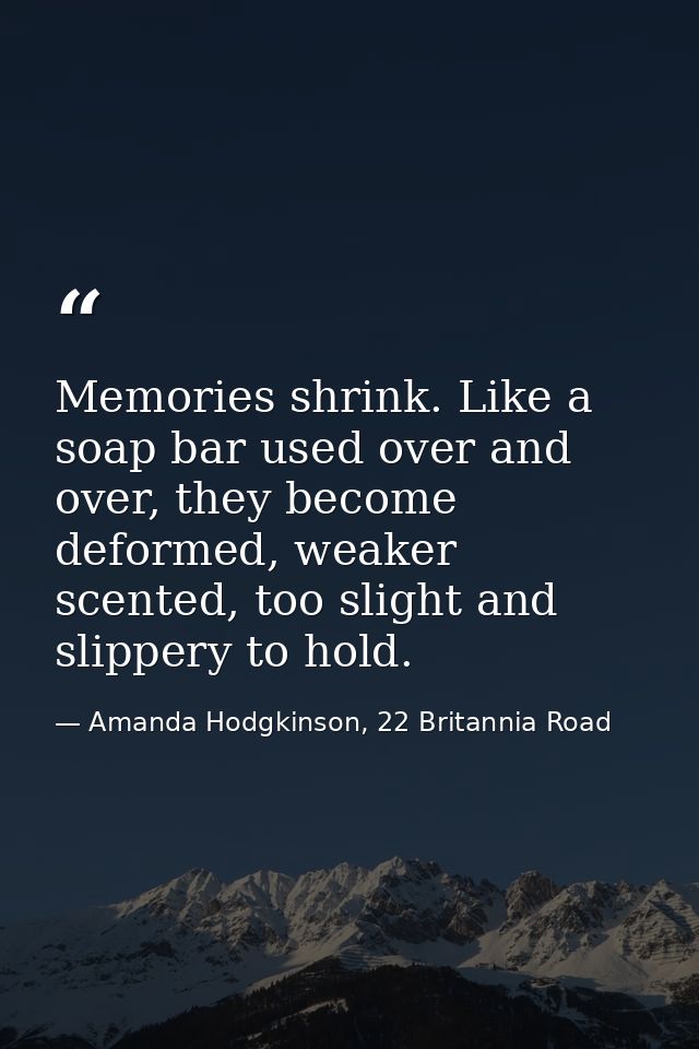 Memories shrink. Like a soap bar used over and over, they become deformed, weaker scented, too slight and slippery to ho — Amanda Hodgkinson, 22 Britannia Road