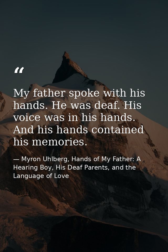 My father spoke with his hands. He was deaf. His voice was in his hands. And his hands contained his memories. — Myron Uhlberg, Hands of My Father: A Hearing Boy, His Deaf Parents, and the Language of Love
