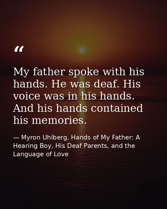 My father spoke with his hands. He was deaf. His voice was in his hands. And his hands contained his memories. — Myron Uhlberg, Hands of My Father: A Hearing Boy, His Deaf Parents, and the Language of Love