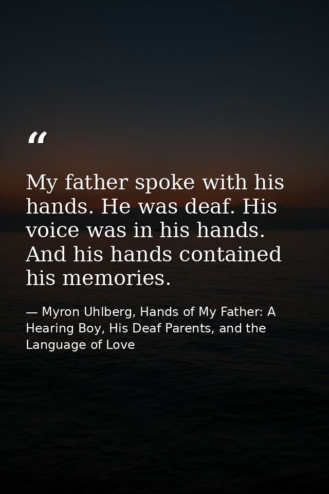 My father spoke with his hands. He was deaf. His voice was in his hands. And his hands contained his memories. — Myron Uhlberg, Hands of My Father: A Hearing Boy, His Deaf Parents, and the Language of Love