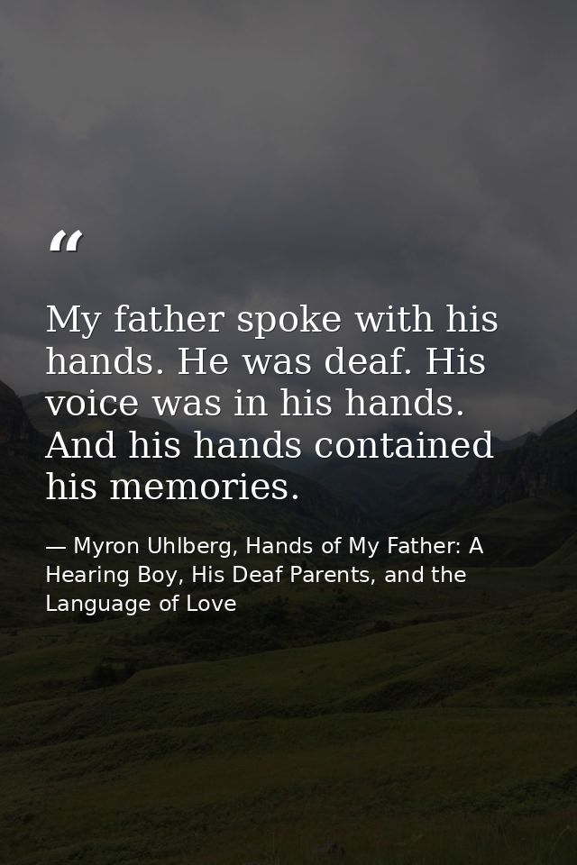 My father spoke with his hands. He was deaf. His voice was in his hands. And his hands contained his memories. — Myron Uhlberg, Hands of My Father: A Hearing Boy, His Deaf Parents, and the Language of Love