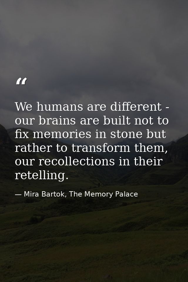 We humans are different - our brains are built not to fix memories in stone but rather to transform them, our recollecti — Mira Bartok, The Memory Palace