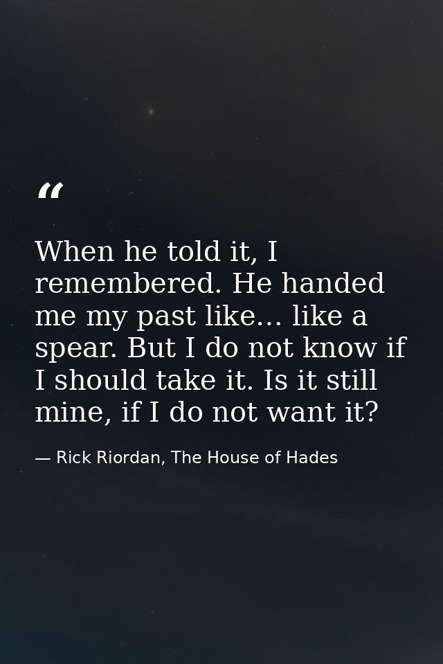When he told it, I remembered. He handed me my past like… like a spear. But I do not know if I should take it. Is it sti — Rick Riordan, The House of Hades