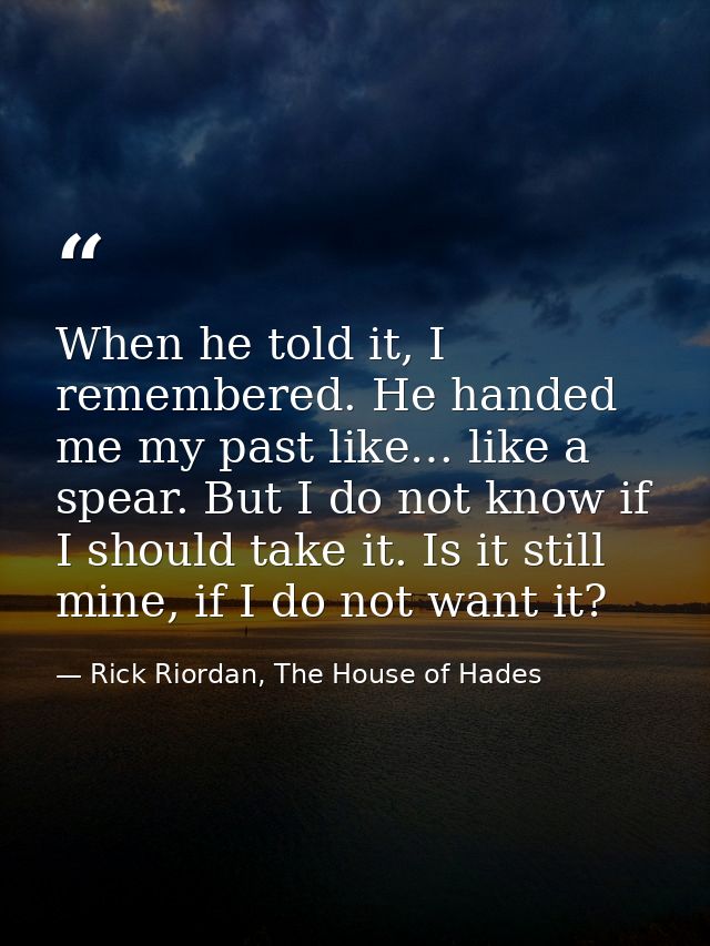 When he told it, I remembered. He handed me my past like… like a spear. But I do not know if I should take it. Is it sti — Rick Riordan, The House of Hades