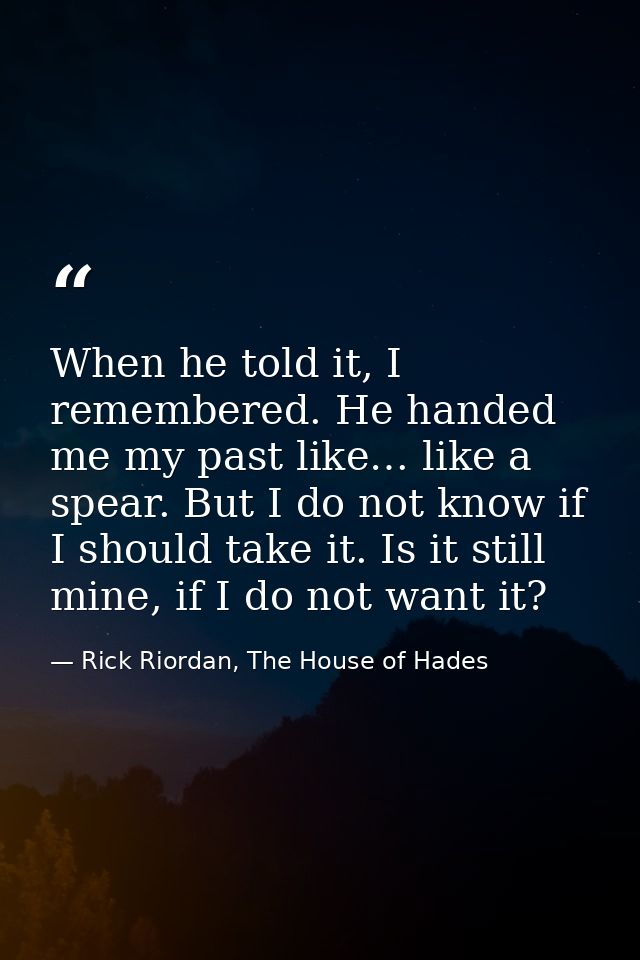 When he told it, I remembered. He handed me my past like… like a spear. But I do not know if I should take it. Is it sti — Rick Riordan, The House of Hades