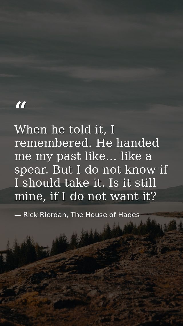 When he told it, I remembered. He handed me my past like… like a spear. But I do not know if I should take it. Is it sti — Rick Riordan, The House of Hades