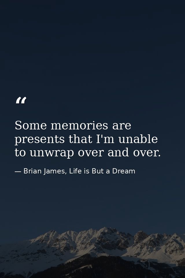 Some memories are presents that I'm unable to unwrap over and over. — Brian James, Life is But a Dream
