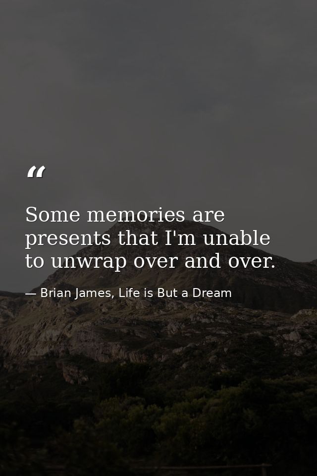 Some memories are presents that I'm unable to unwrap over and over. — Brian James, Life is But a Dream