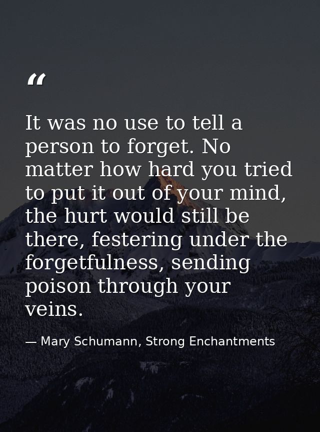 It was no use to tell a person to forget. No matter how hard you tried to put it out of your mind, the hurt would still  — Mary Schumann, Strong Enchantments