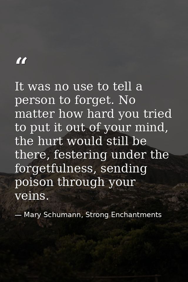It was no use to tell a person to forget. No matter how hard you tried to put it out of your mind, the hurt would still  — Mary Schumann, Strong Enchantments