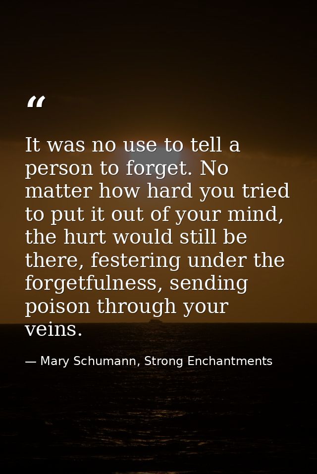 It was no use to tell a person to forget. No matter how hard you tried to put it out of your mind, the hurt would still  — Mary Schumann, Strong Enchantments