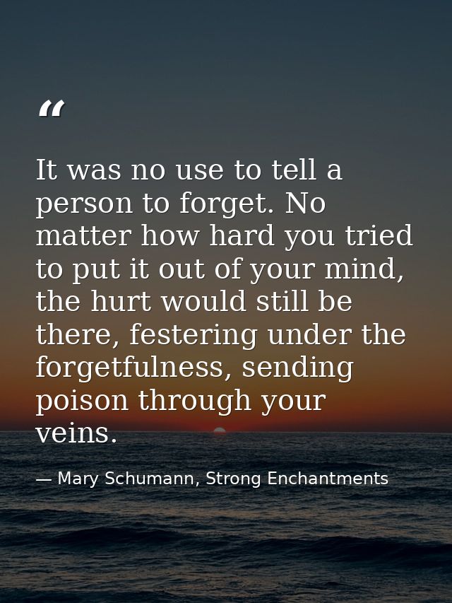 It was no use to tell a person to forget. No matter how hard you tried to put it out of your mind, the hurt would still  — Mary Schumann, Strong Enchantments
