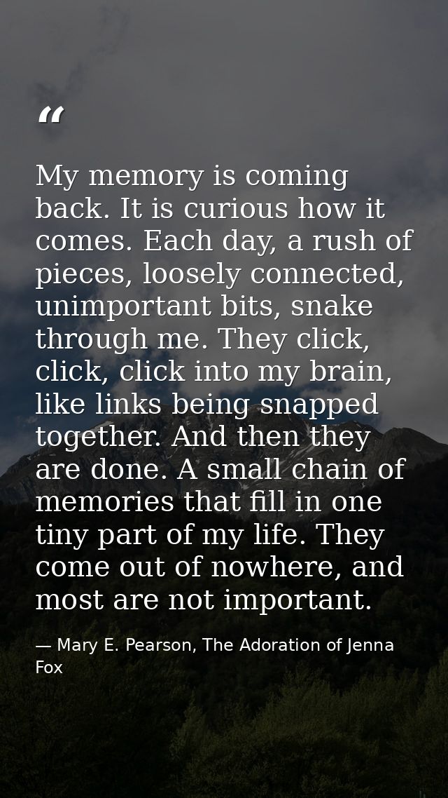 My memory is coming back. It is curious how it comes. Each day, a rush of pieces, loosely connected, unimportant bits, s — Mary E. Pearson, The Adoration of Jenna Fox