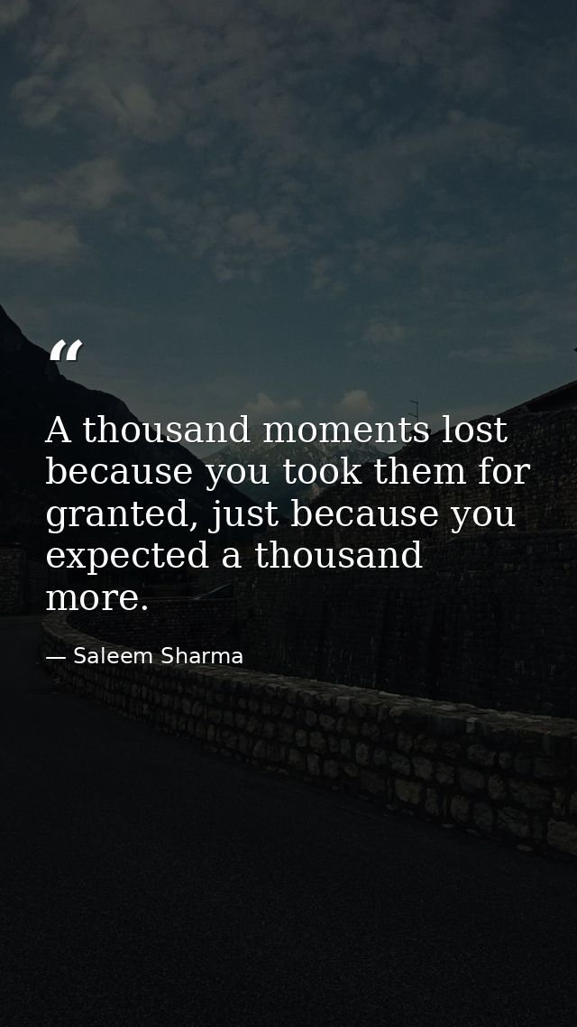 A thousand moments lost because you took them for granted, just because you expected a thousand more. — Saleem Sharma